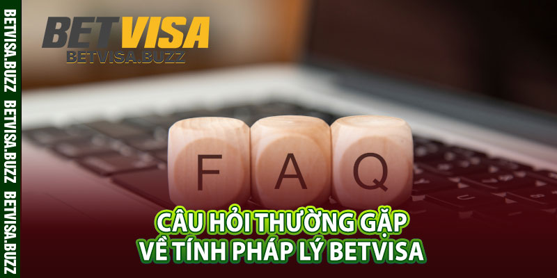 Câu hỏi thường gặp về tính pháp lý betvisa 