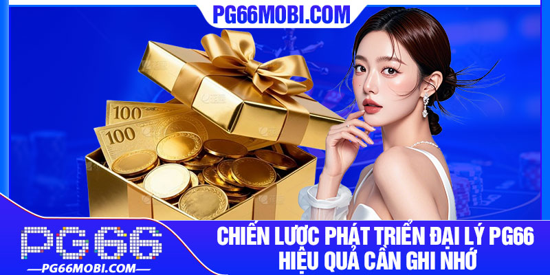 Chiến lược phát triển đại lý pg66 hiệu quả cần ghi nhớ